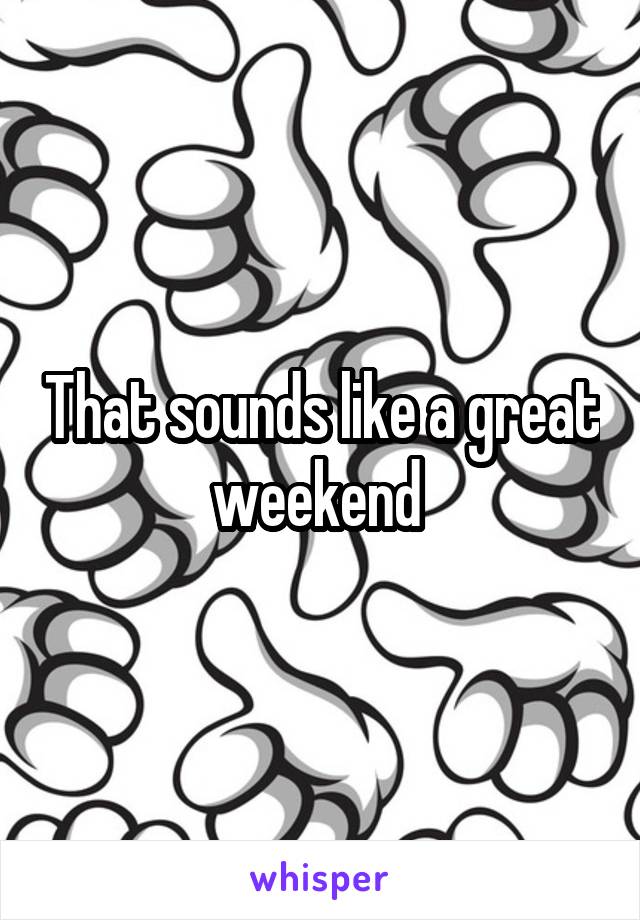 That sounds like a great weekend 