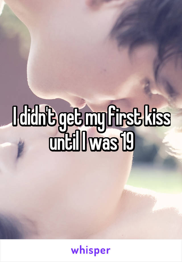 I didn't get my first kiss until I was 19