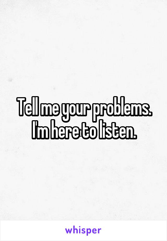 Tell me your problems. I'm here to listen.