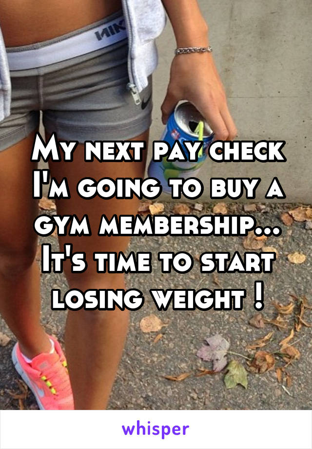 My next pay check I'm going to buy a gym membership... It's time to start losing weight !