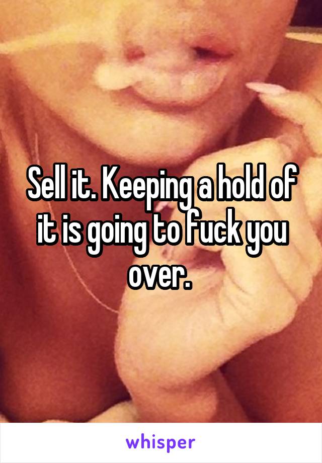 Sell it. Keeping a hold of it is going to fuck you over. 
