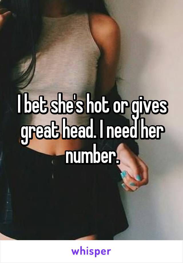 I bet she's hot or gives great head. I need her number.