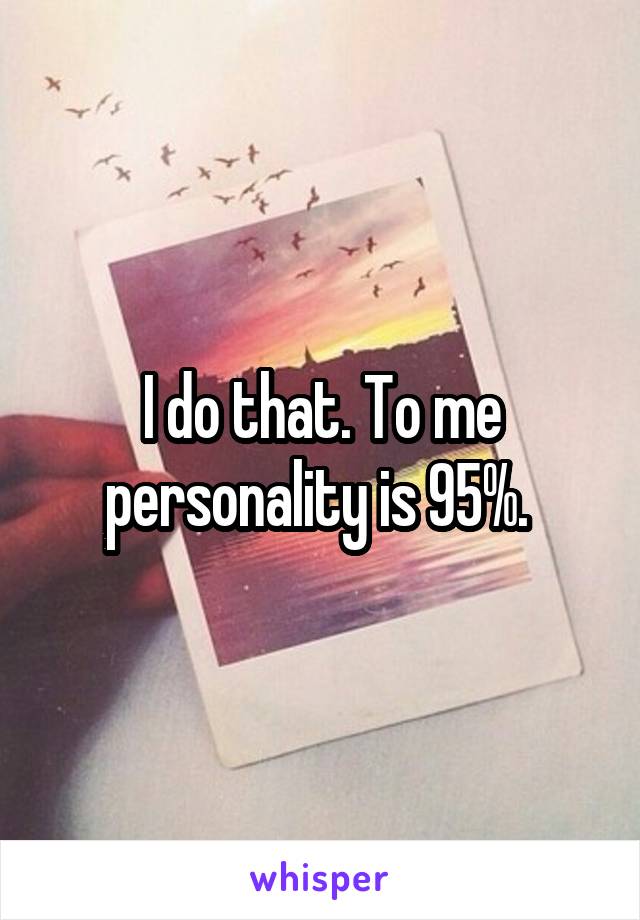 I do that. To me personality is 95%. 