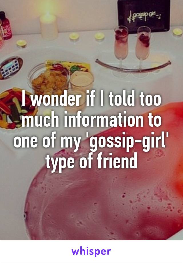I wonder if I told too much information to one of my 'gossip-girl' type of friend