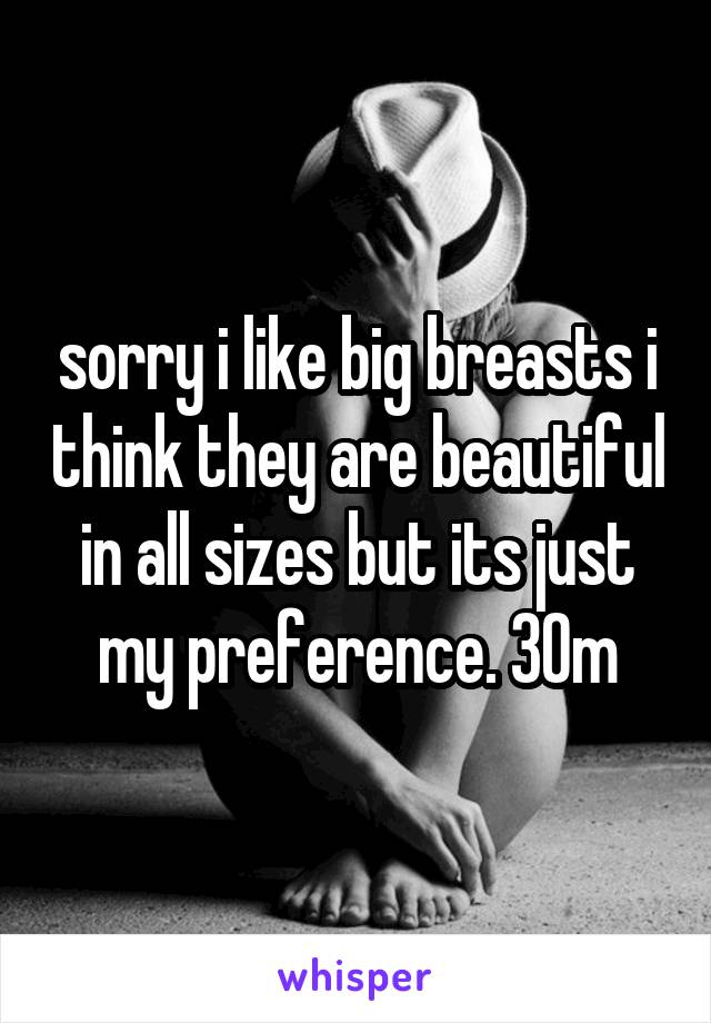 sorry i like big breasts i think they are beautiful in all sizes but its just my preference. 30m