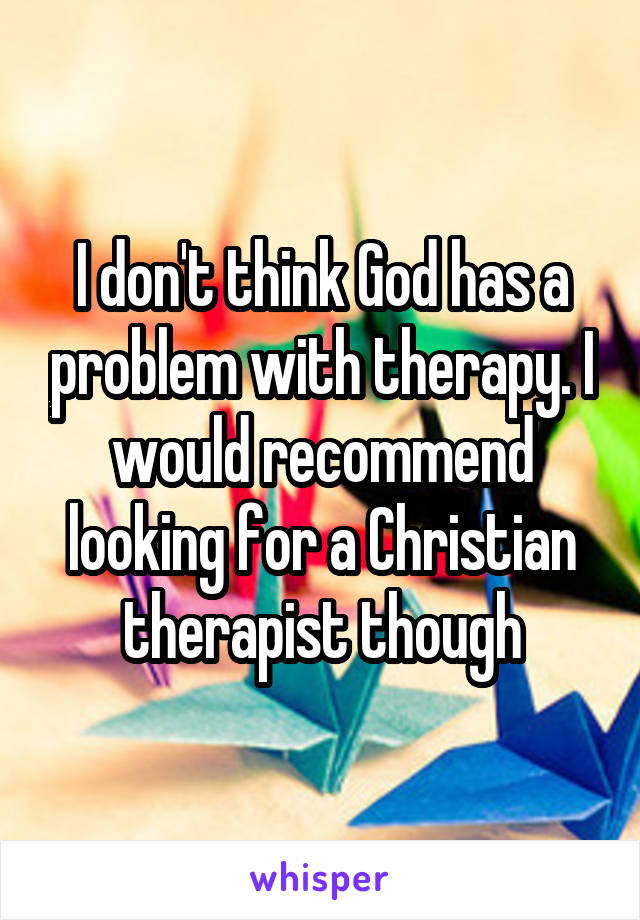I don't think God has a problem with therapy. I would recommend looking for a Christian therapist though