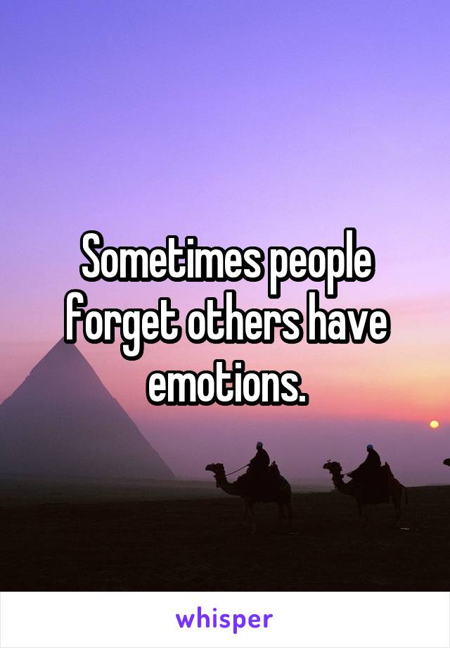 Sometimes people forget others have emotions.