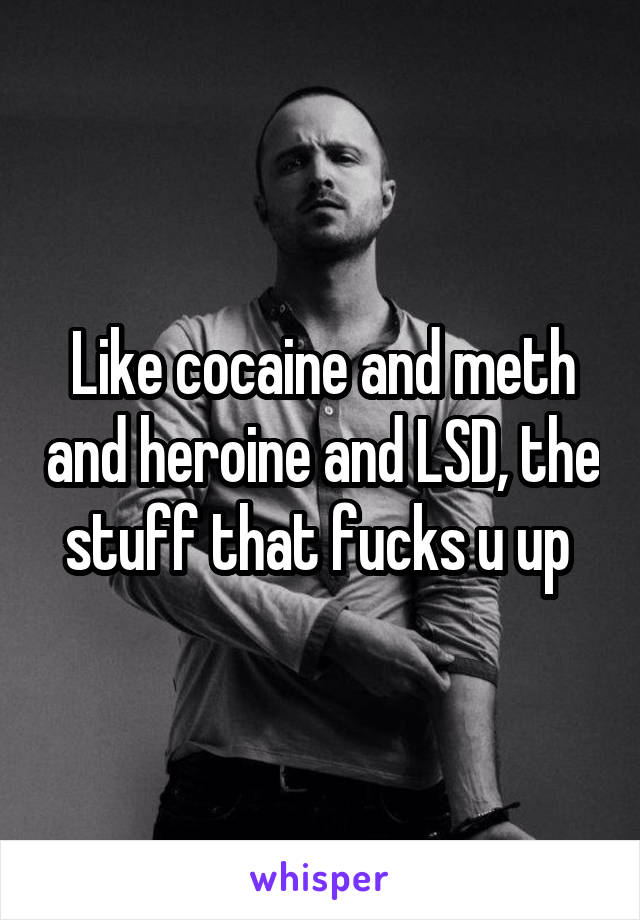 Like cocaine and meth and heroine and LSD, the stuff that fucks u up 