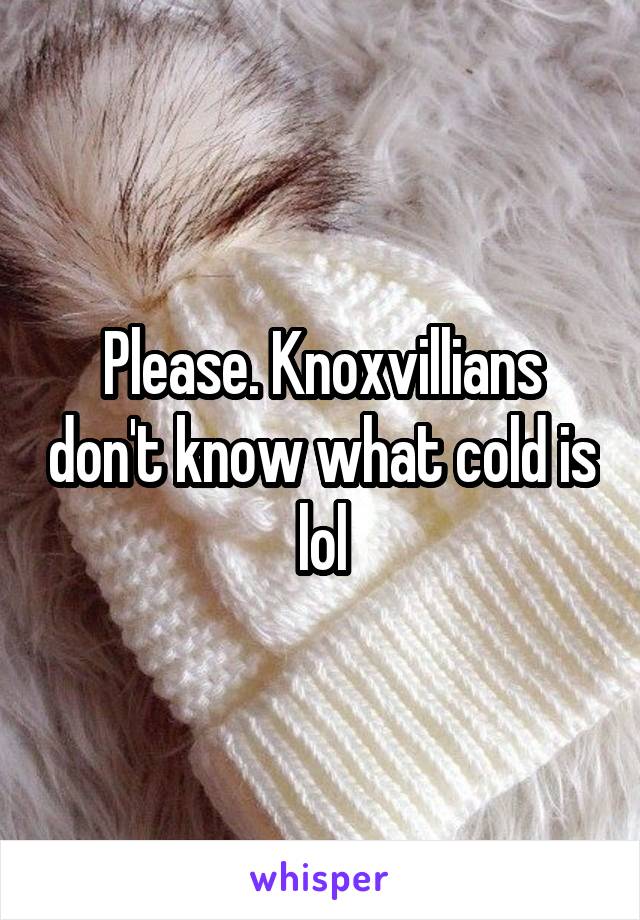 Please. Knoxvillians don't know what cold is lol