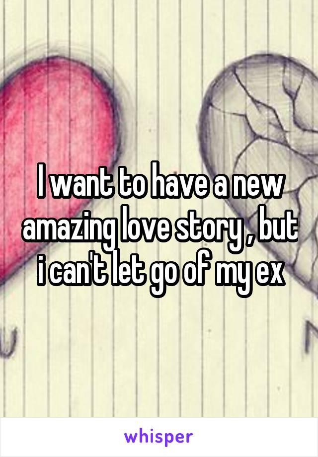 I want to have a new amazing love story , but i can't let go of my ex