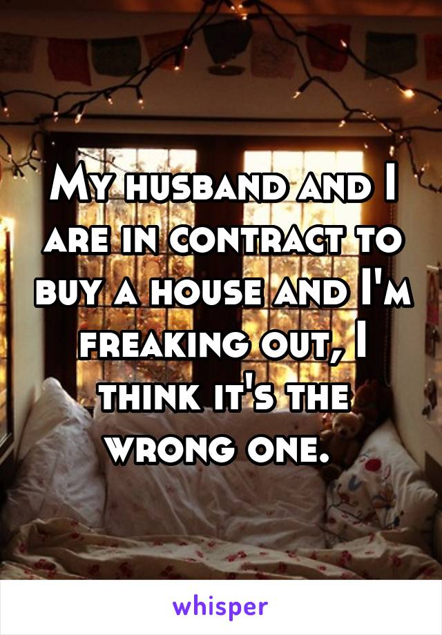 My husband and I are in contract to buy a house and I'm freaking out, I think it's the wrong one. 