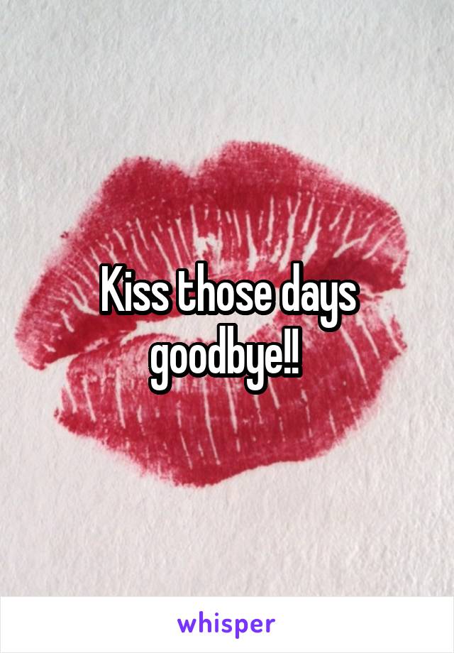 Kiss those days goodbye!! 