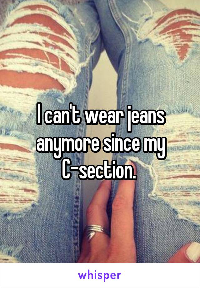I can't wear jeans anymore since my C-section. 