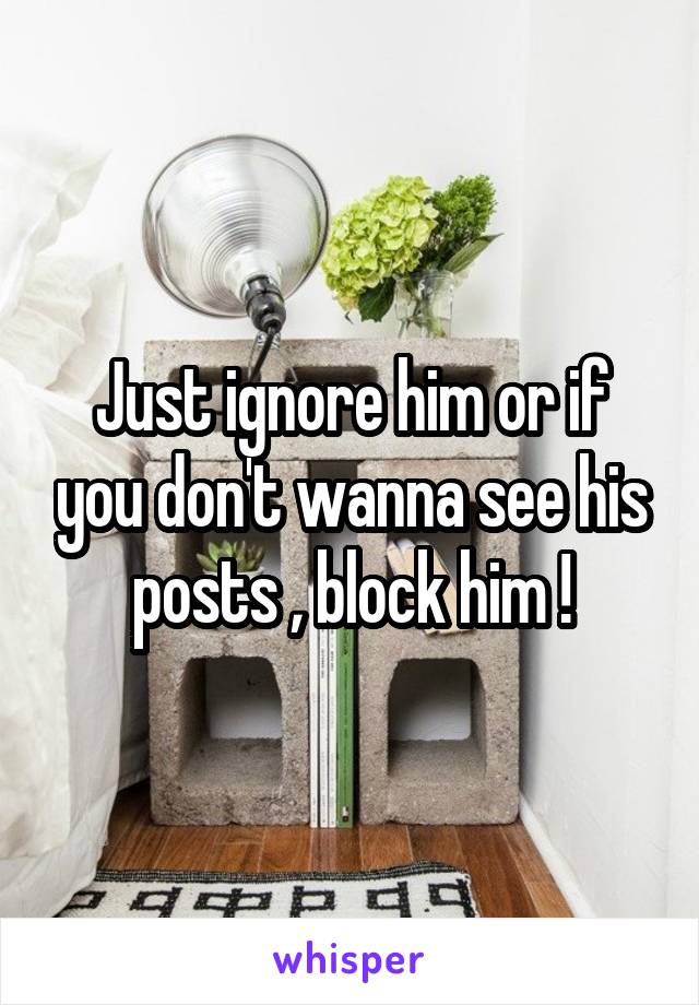 Just ignore him or if you don't wanna see his posts , block him !