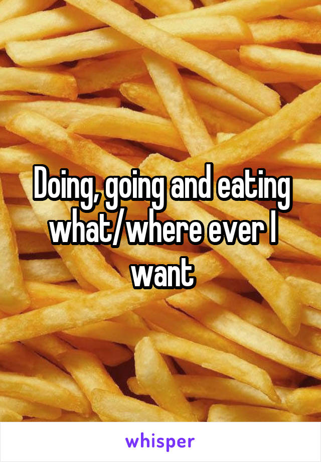 Doing, going and eating what/where ever I want