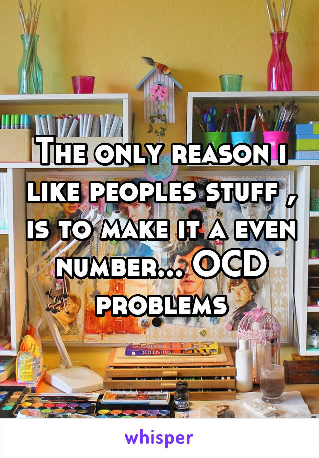 The only reason i like peoples stuff , is to make it a even number... OCD problems