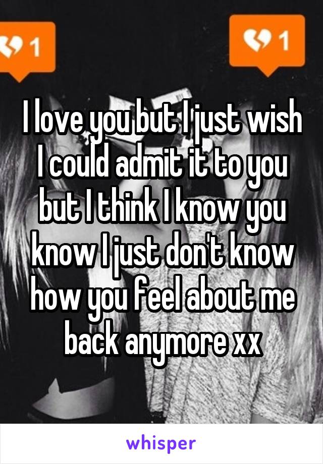 I love you but I just wish I could admit it to you but I think I know you know I just don't know how you feel about me back anymore xx