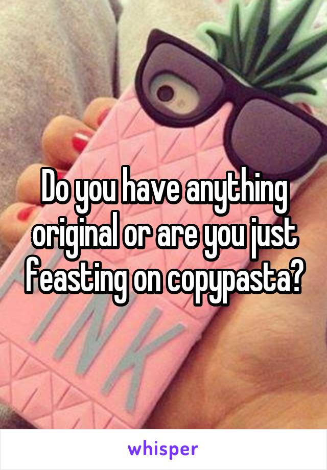 Do you have anything original or are you just feasting on copypasta?