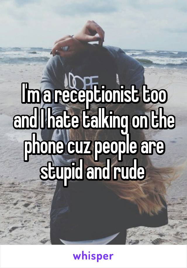 I'm a receptionist too and I hate talking on the phone cuz people are stupid and rude 