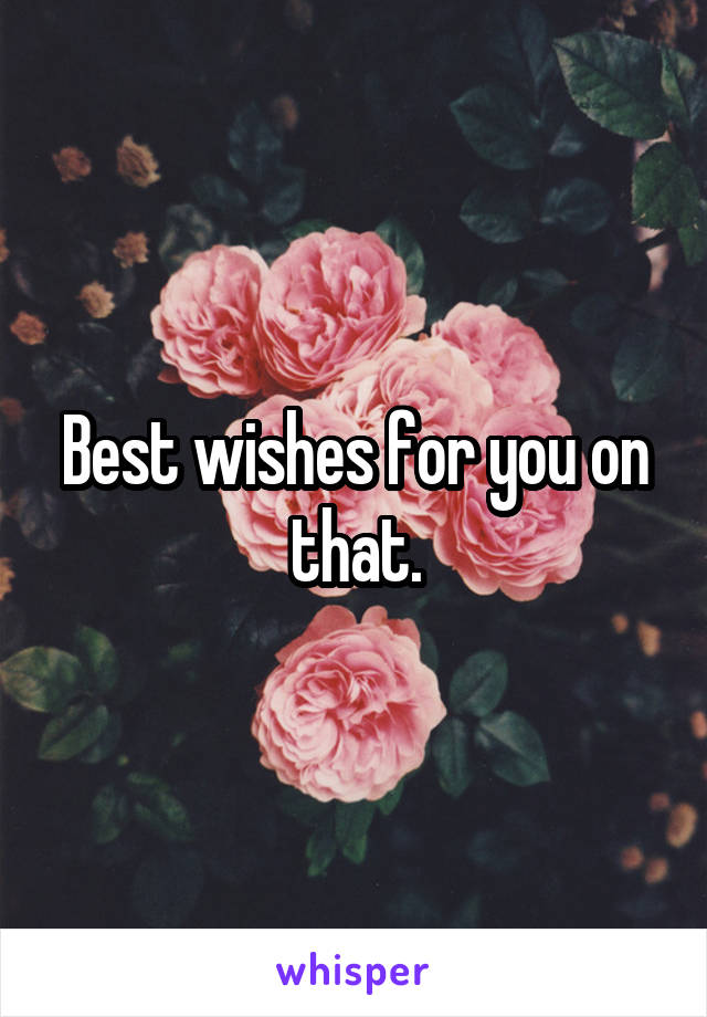 Best wishes for you on that.