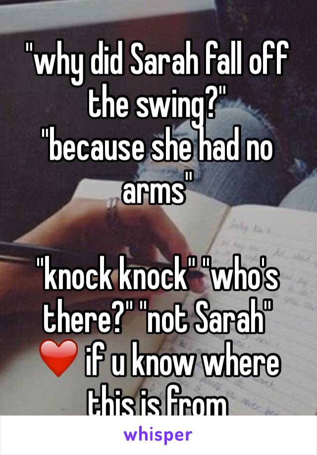 "why did Sarah fall off the swing?"
"because she had no arms"

"knock knock" "who's there?" "not Sarah" 
❤️ if u know where this is from 