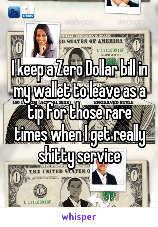 I keep a Zero Dollar bill in my wallet to leave as a tip for those rare times when I get really shitty service