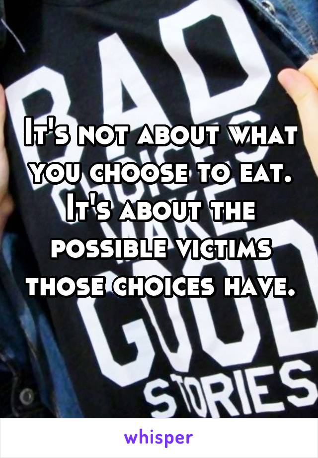 It's not about what you choose to eat. It's about the possible victims those choices have. 