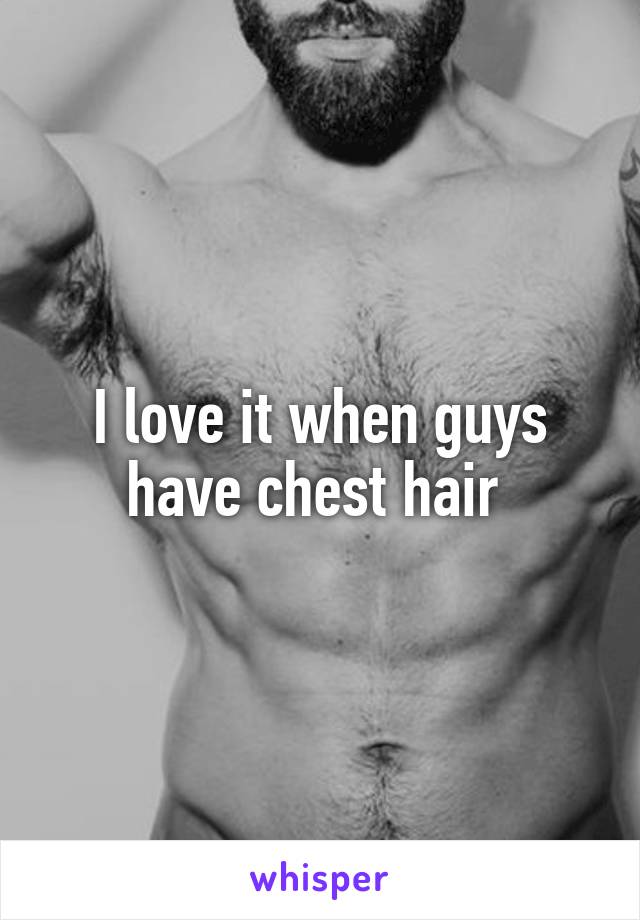 I love it when guys have chest hair 
