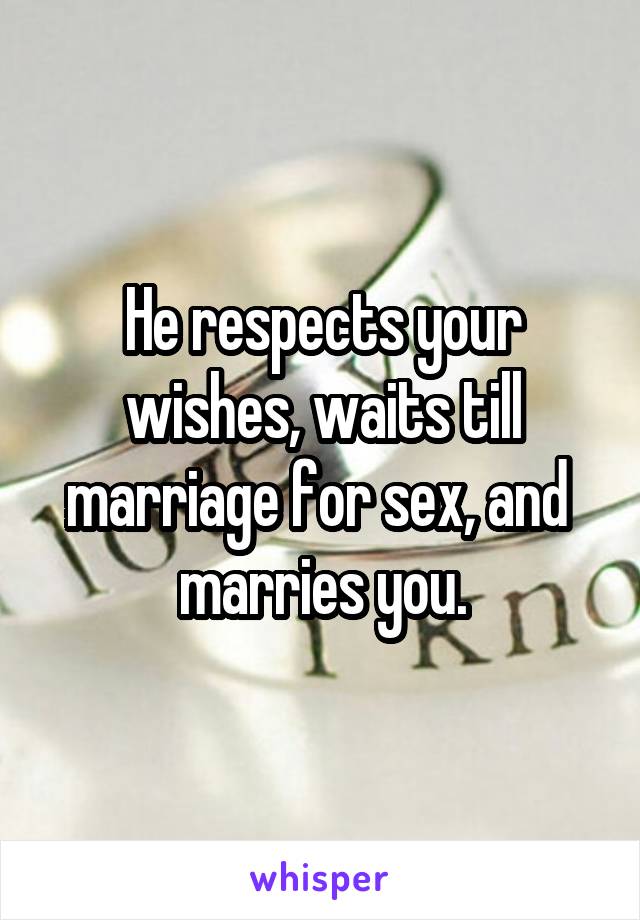 He respects your wishes, waits till marriage for sex, and  marries you.