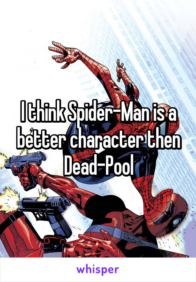I think Spider-Man is a better character then Dead-Pool
