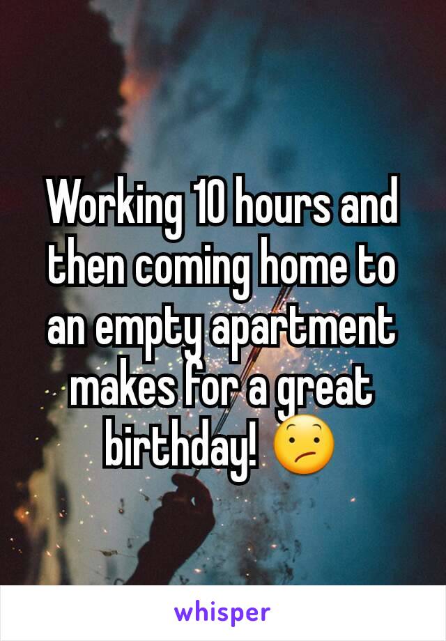 Working 10 hours and then coming home to an empty apartment makes for a great birthday! 😕