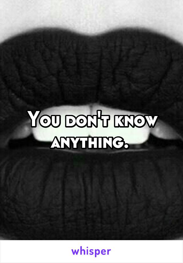 You don't know anything. 