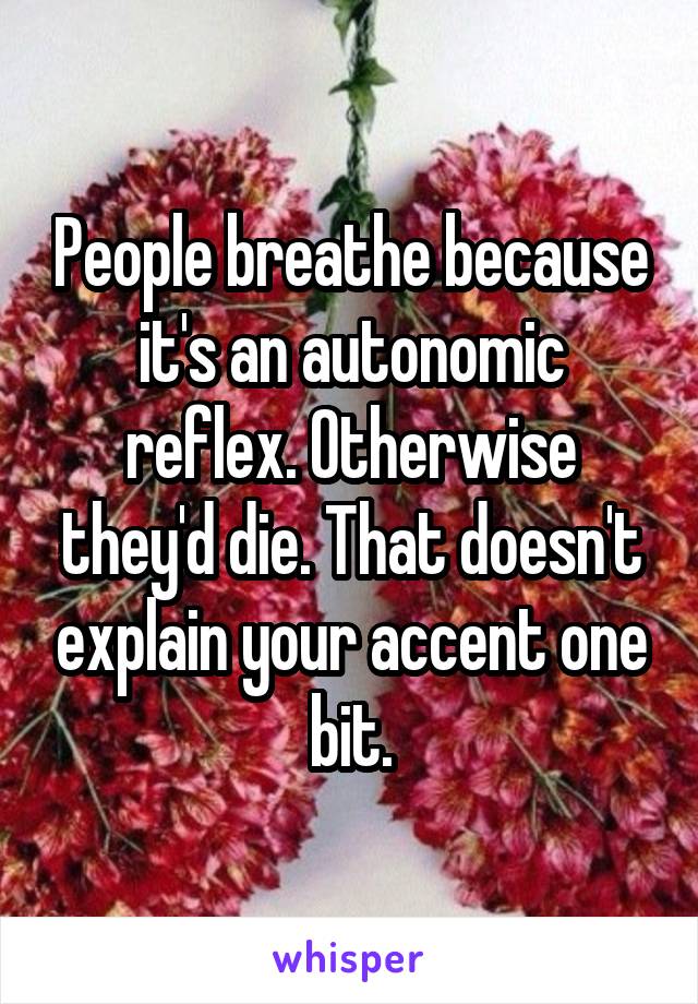 People breathe because it's an autonomic reflex. Otherwise they'd die. That doesn't explain your accent one bit.