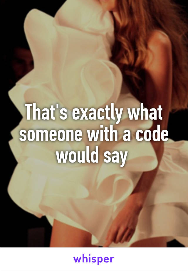 That's exactly what someone with a code would say 