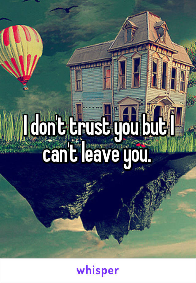I don't trust you but I can't leave you. 