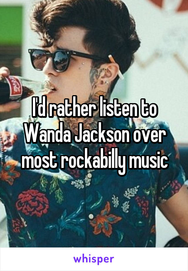 I'd rather listen to Wanda Jackson over most rockabilly music