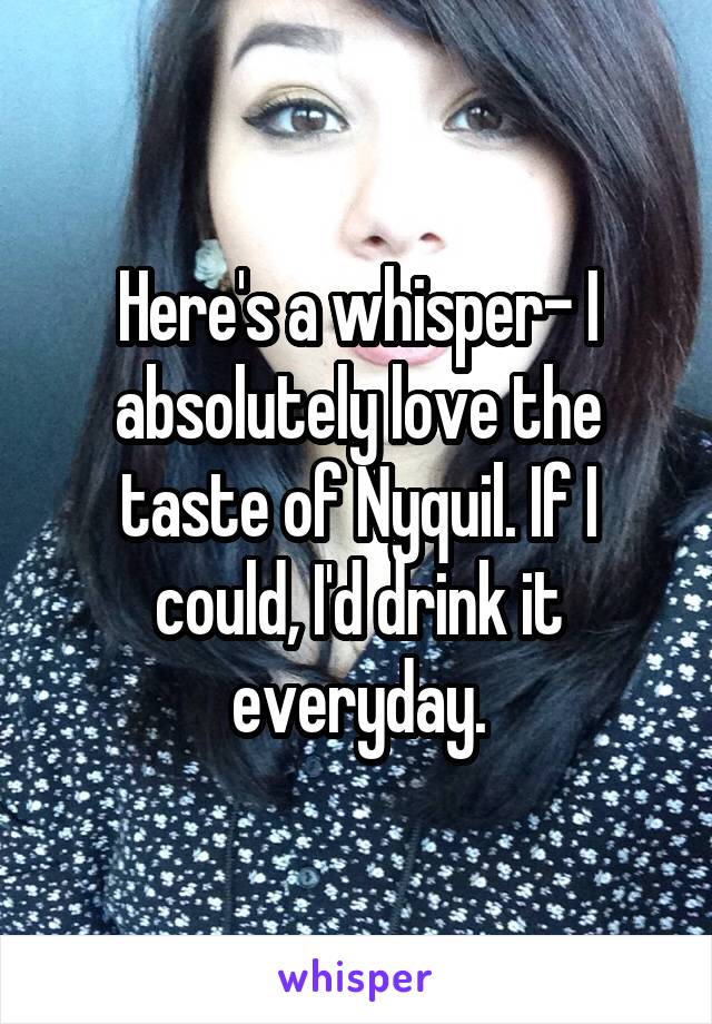 Here's a whisper- I absolutely love the taste of Nyquil. If I could, I'd drink it everyday.