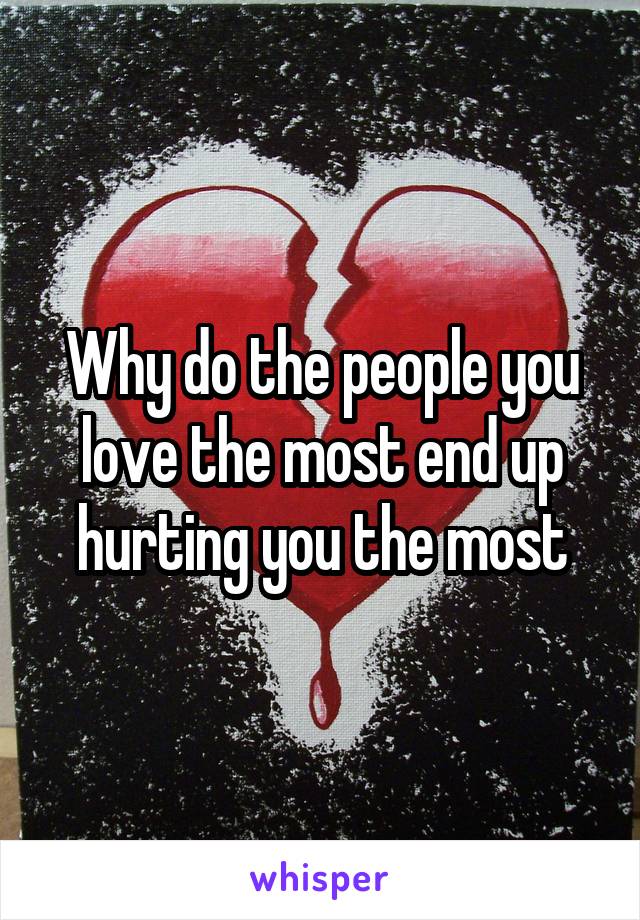 Why do the people you love the most end up hurting you the most