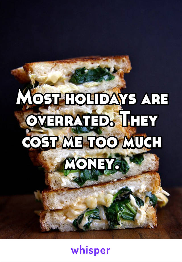 Most holidays are overrated. They cost me too much money.