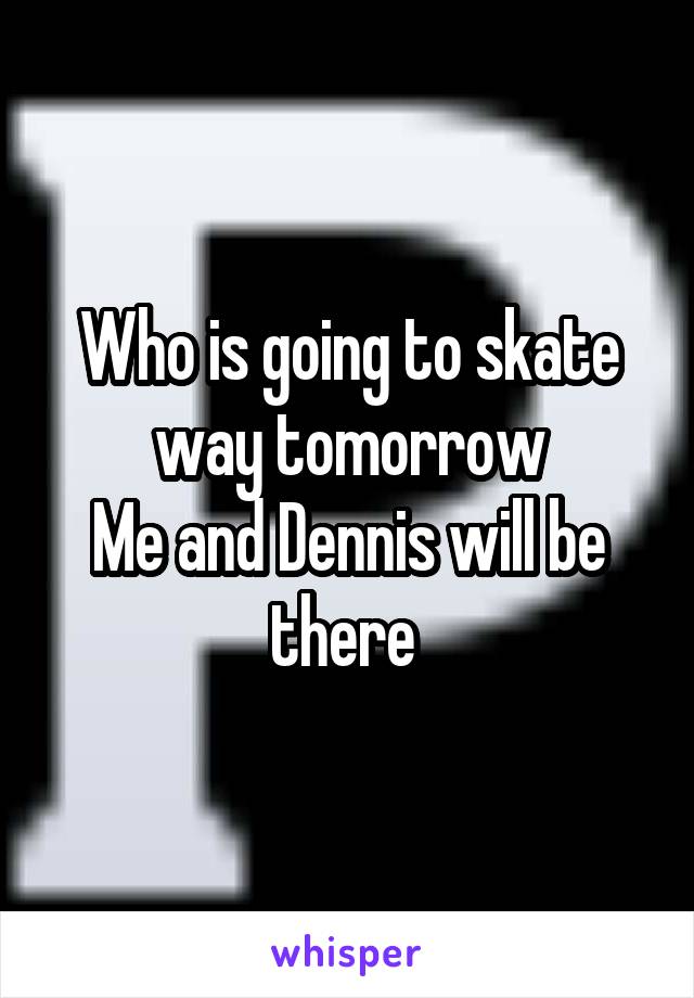 Who is going to skate way tomorrow
Me and Dennis will be there 