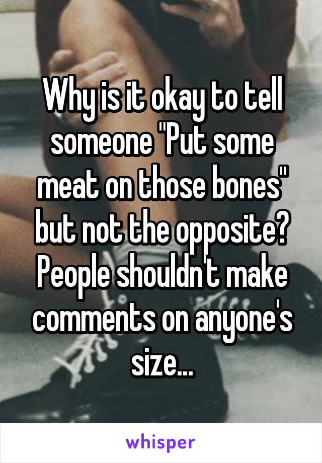 Why is it okay to tell someone "Put some meat on those bones" but not the opposite? People shouldn't make comments on anyone's size...