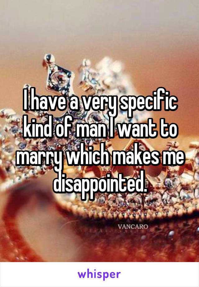 I have a very specific kind of man I want to marry which makes me disappointed.