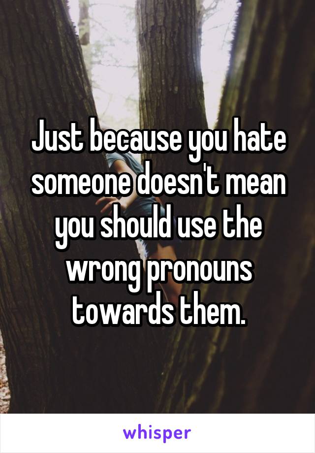 Just because you hate someone doesn't mean you should use the wrong pronouns towards them.
