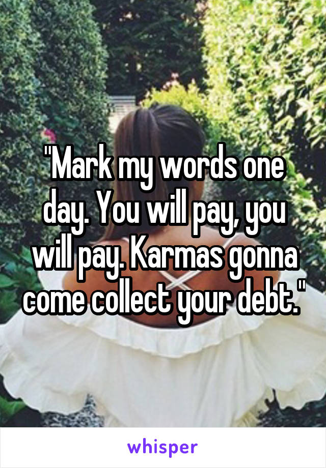 "Mark my words one day. You will pay, you will pay. Karmas gonna come collect your debt."