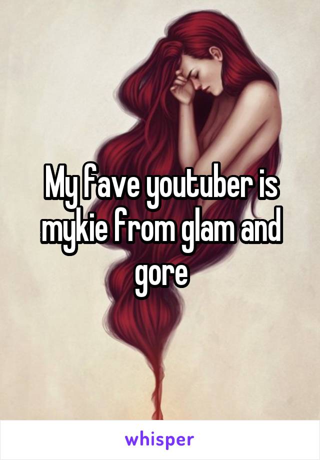 My fave youtuber is mykie from glam and gore