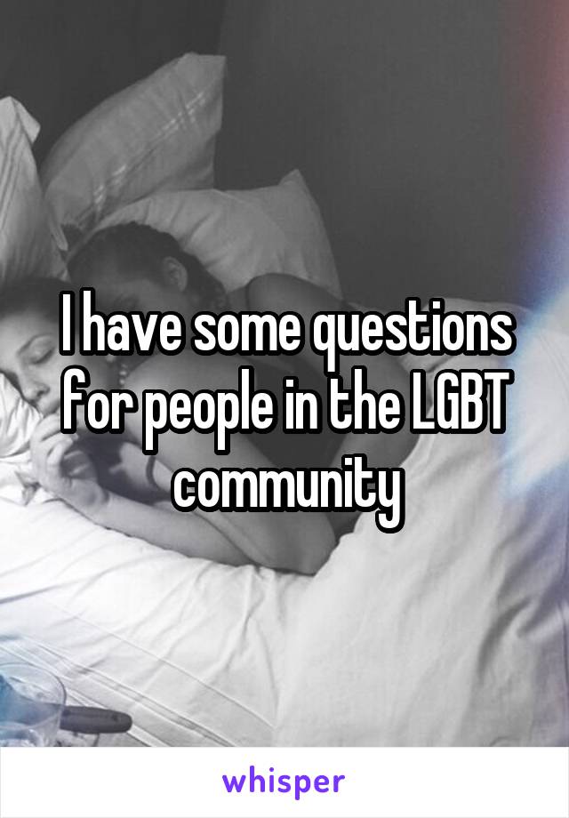 I have some questions for people in the LGBT community
