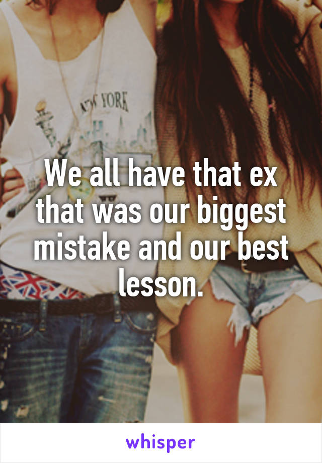 We all have that ex that was our biggest mistake and our best lesson.