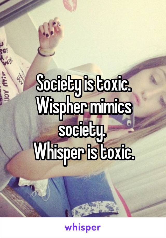 Society is toxic. Wispher mimics society. 
Whisper is toxic.