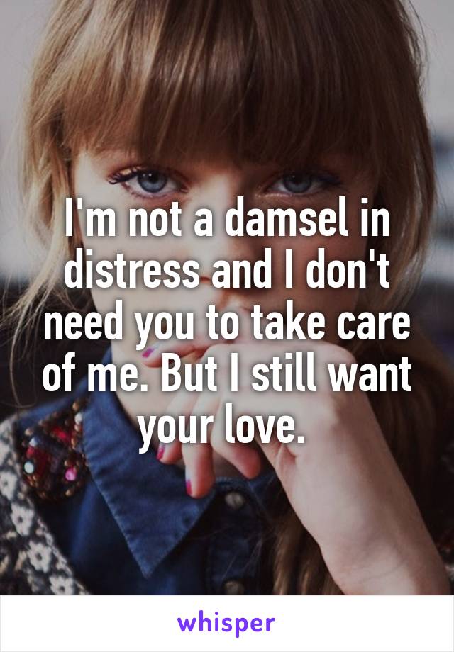 I'm not a damsel in distress and I don't need you to take care of me. But I still want your love. 