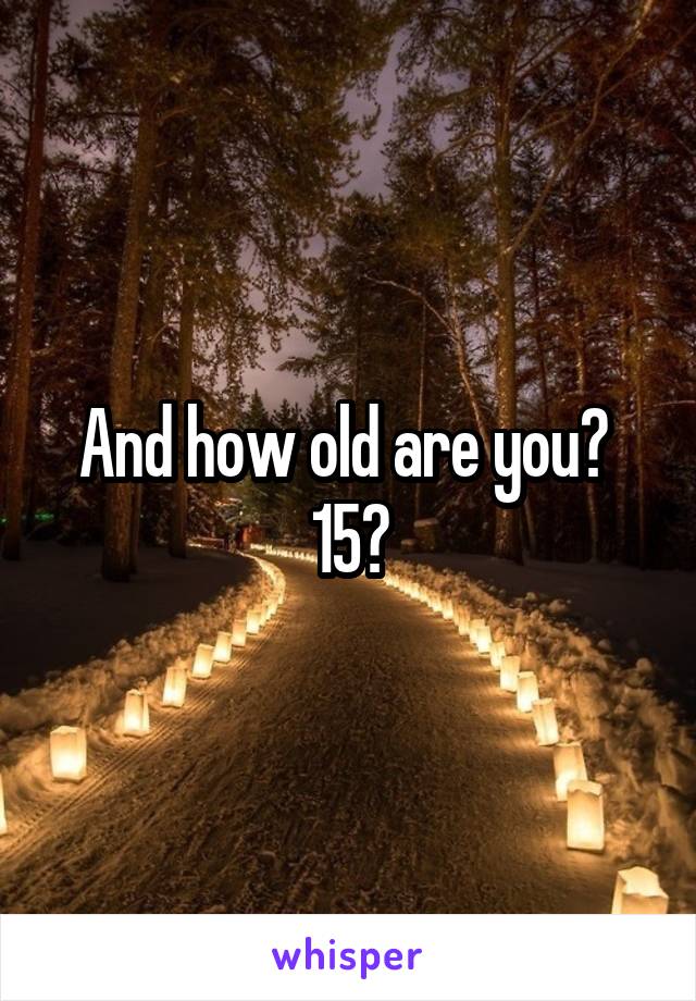 And how old are you? 
15?